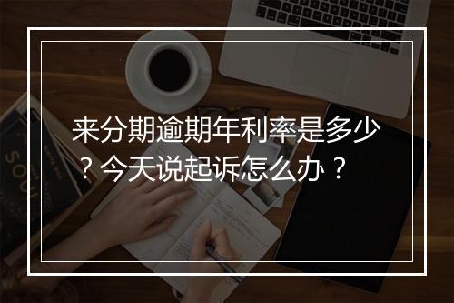 来分期逾期年利率是多少？今天说起诉怎么办？