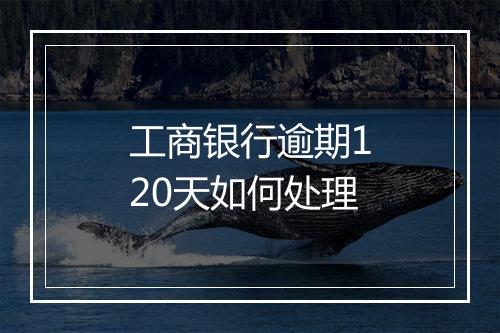 工商银行逾期120天如何处理