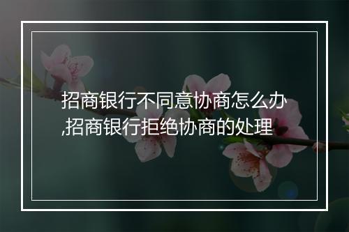 招商银行不同意协商怎么办,招商银行拒绝协商的处理
