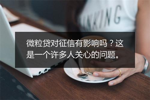 微粒贷对征信有影响吗？这是一个许多人关心的问题。