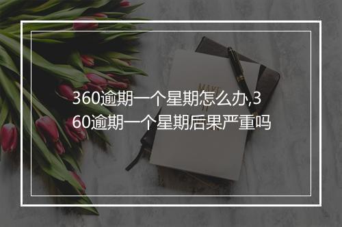 360逾期一个星期怎么办,360逾期一个星期后果严重吗
