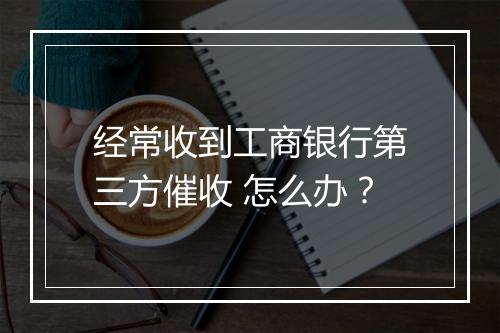 经常收到工商银行第三方催收 怎么办？