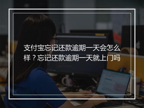 支付宝忘记还款逾期一天会怎么样？忘记还款逾期一天就上门吗