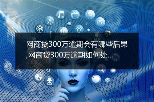 网商贷300万逾期会有哪些后果,网商贷300万逾期如何处理