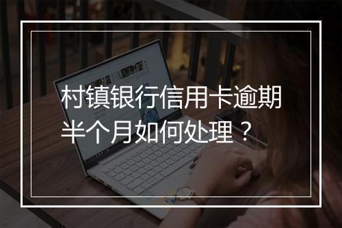 村镇银行信用卡逾期半个月如何处理？