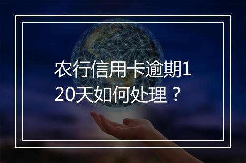 农行信用卡逾期120天如何处理？