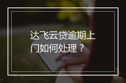 达飞云贷逾期上门如何处理？