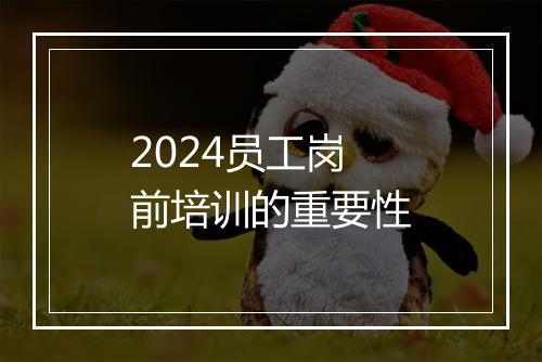 2024员工岗前培训的重要性