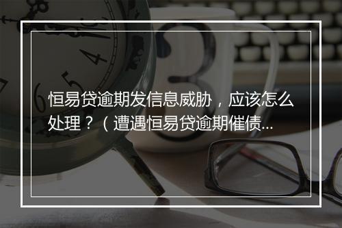 恒易贷逾期发信息威胁，应该怎么处理？（遭遇恒易贷逾期催债威胁应该如何应对）