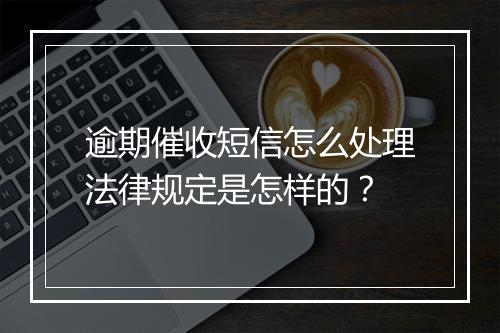 逾期催收短信怎么处理法律规定是怎样的？