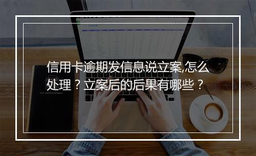 信用卡逾期发信息说立案,怎么处理？立案后的后果有哪些？