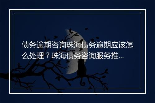 债务逾期咨询珠海债务逾期应该怎么处理？珠海债务咨询服务推荐