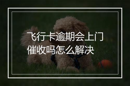 飞行卡逾期会上门催收吗怎么解决