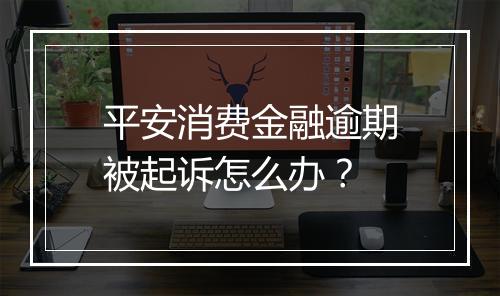 平安消费金融逾期被起诉怎么办？