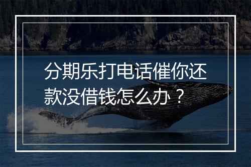 分期乐打电话催你还款没借钱怎么办？