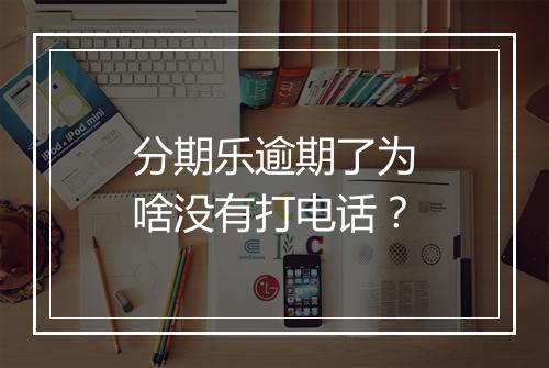 分期乐逾期了为啥没有打电话？