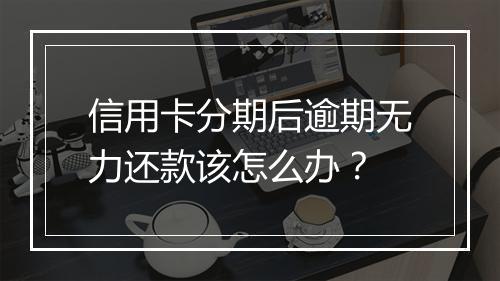 信用卡分期后逾期无力还款该怎么办？