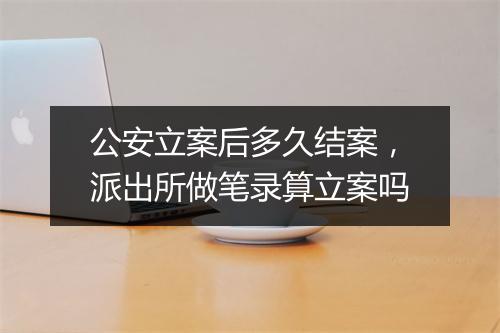 公安立案后多久结案，派出所做笔录算立案吗