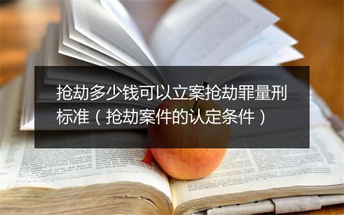 抢劫多少钱可以立案抢劫罪量刑标准（抢劫案件的认定条件）