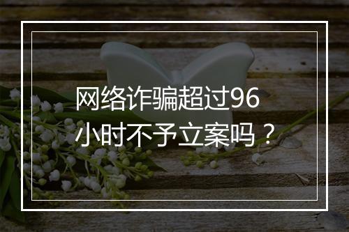 网络诈骗超过96小时不予立案吗？