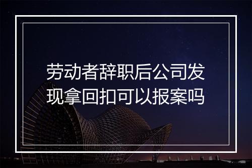 劳动者辞职后公司发现拿回扣可以报案吗