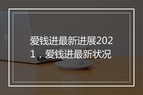 爱钱进最新进展2021，爱钱进最新状况
