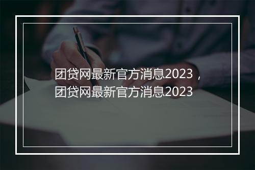 团贷网最新官方消息2023，团贷网最新官方消息2023