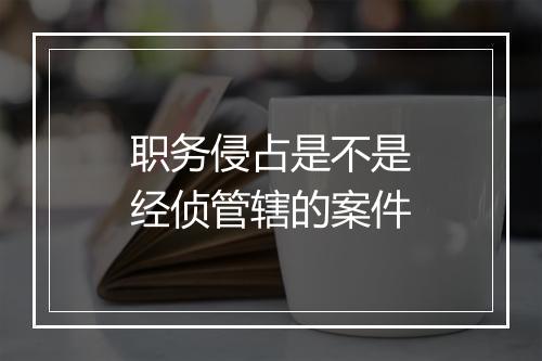 职务侵占是不是经侦管辖的案件