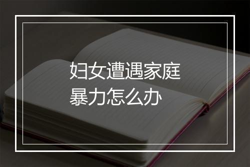 妇女遭遇家庭暴力怎么办