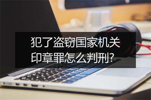 犯了盗窃国家机关印章罪怎么判刑?