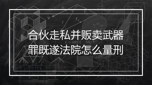 合伙走私并贩卖武器罪既遂法院怎么量刑