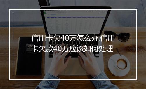 信用卡欠40万怎么办,信用卡欠款40万应该如何处理