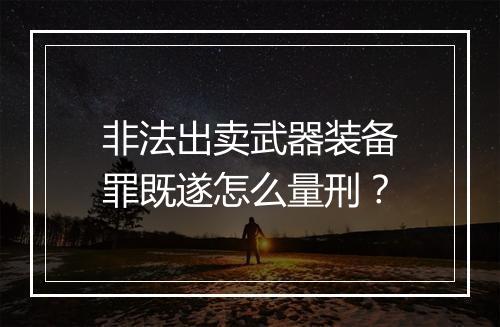 非法出卖武器装备罪既遂怎么量刑？