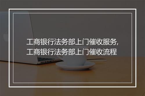 工商银行法务部上门催收服务,工商银行法务部上门催收流程