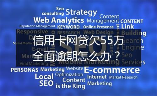 信用卡网贷欠55万全面逾期怎么办？