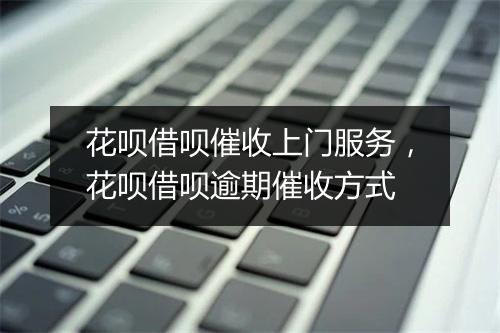 花呗借呗催收上门服务，花呗借呗逾期催收方式