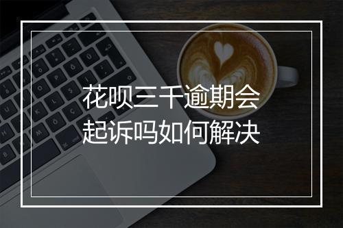 花呗三千逾期会起诉吗如何解决