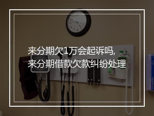 来分期欠1万会起诉吗,来分期借款欠款纠纷处理