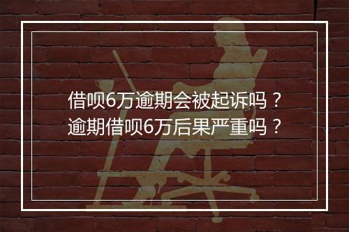 借呗6万逾期会被起诉吗？逾期借呗6万后果严重吗？