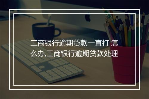 工商银行逾期贷款一直打 怎么办,工商银行逾期贷款处理