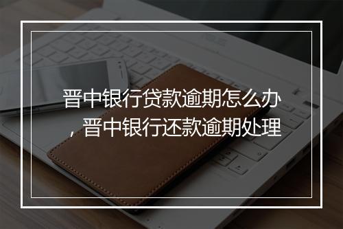 晋中银行贷款逾期怎么办，晋中银行还款逾期处理
