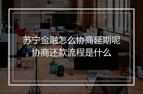 苏宁金融怎么协商延期呢，协商还款流程是什么