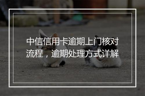 中信信用卡逾期上门核对流程，逾期处理方式详解
