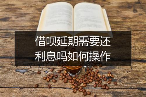 借呗延期需要还利息吗如何操作