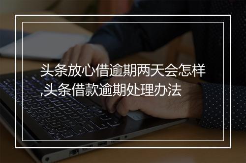 头条放心借逾期两天会怎样,头条借款逾期处理办法