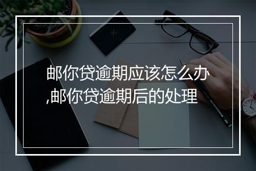 邮你贷逾期应该怎么办,邮你贷逾期后的处理