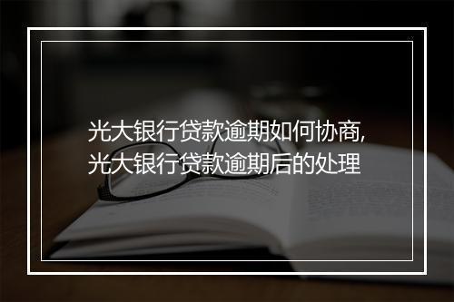 光大银行贷款逾期如何协商,光大银行贷款逾期后的处理