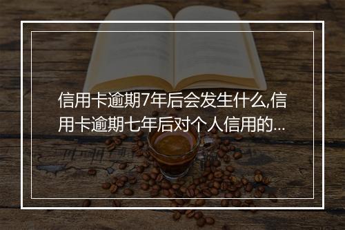 信用卡逾期7年后会发生什么,信用卡逾期七年后对个人信用的影响