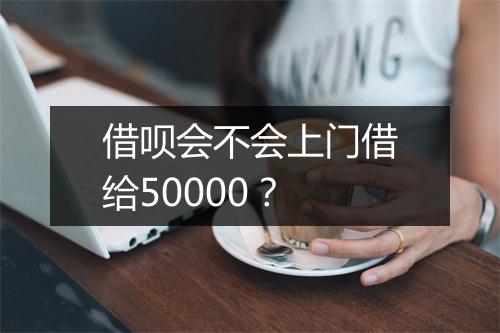 借呗会不会上门借给50000？