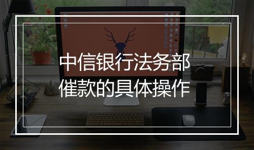 中信银行法务部 催款的具体操作